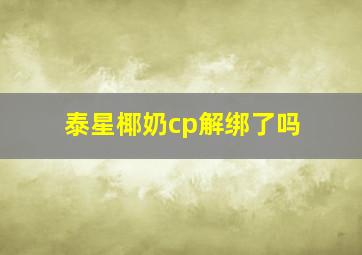 泰星椰奶cp解绑了吗