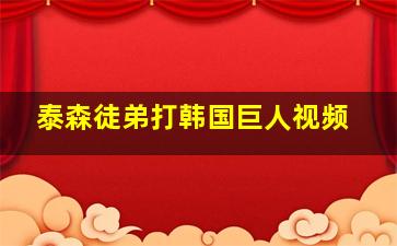 泰森徒弟打韩国巨人视频