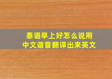 泰语早上好怎么说用中文谐音翻译出来英文