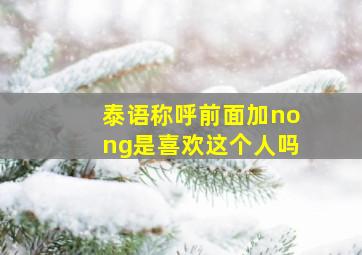 泰语称呼前面加nong是喜欢这个人吗