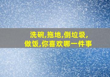 洗碗,拖地,倒垃圾,做饭,你喜欢哪一件事