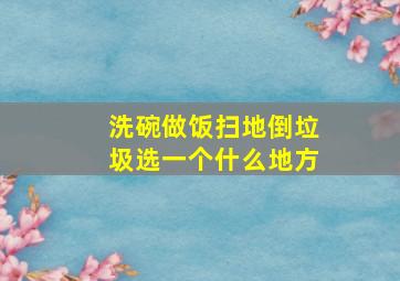 洗碗做饭扫地倒垃圾选一个什么地方