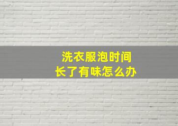 洗衣服泡时间长了有味怎么办