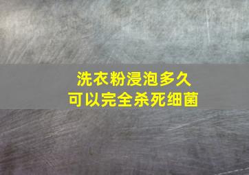 洗衣粉浸泡多久可以完全杀死细菌