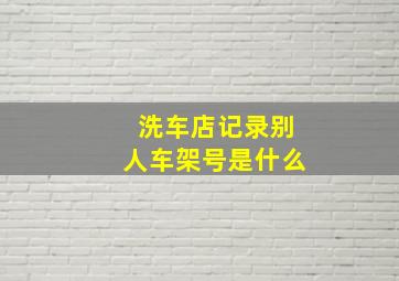 洗车店记录别人车架号是什么