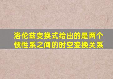 洛伦兹变换式给出的是两个惯性系之间的时空变换关系