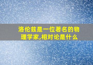 洛伦兹是一位著名的物理学家,相对论是什么