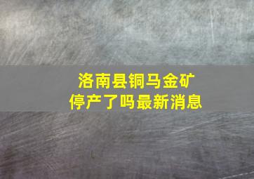 洛南县铜马金矿停产了吗最新消息