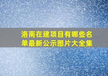 洛南在建项目有哪些名单最新公示图片大全集