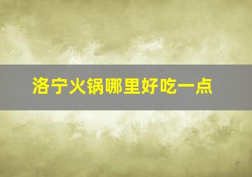 洛宁火锅哪里好吃一点