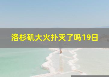 洛杉矶大火扑灭了吗19日