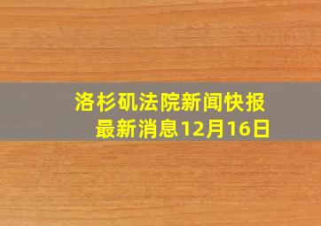 洛杉矶法院新闻快报最新消息12月16日