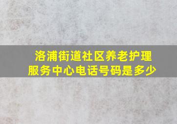 洛浦街道社区养老护理服务中心电话号码是多少