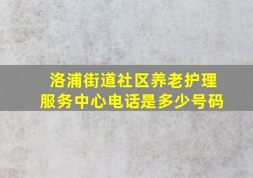 洛浦街道社区养老护理服务中心电话是多少号码