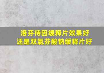 洛芬待因缓释片效果好还是双氯芬酸钠缓释片好