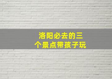 洛阳必去的三个景点带孩子玩