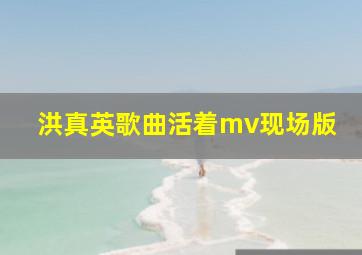 洪真英歌曲活着mv现场版