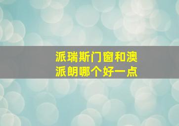 派瑞斯门窗和澳派朗哪个好一点