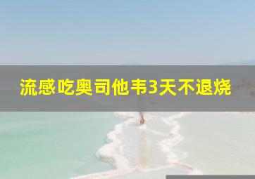 流感吃奥司他韦3天不退烧