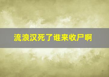 流浪汉死了谁来收尸啊