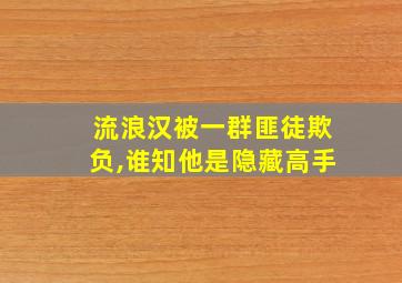 流浪汉被一群匪徒欺负,谁知他是隐藏高手