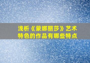 浅析《蒙娜丽莎》艺术特色的作品有哪些特点