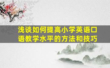 浅谈如何提高小学英语口语教学水平的方法和技巧