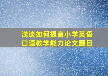 浅谈如何提高小学英语口语教学能力论文题目