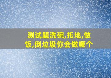 测试题洗碗,托地,做饭,倒垃圾你会做哪个