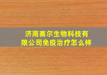 济南赛尔生物科技有限公司免疫治疗怎么样