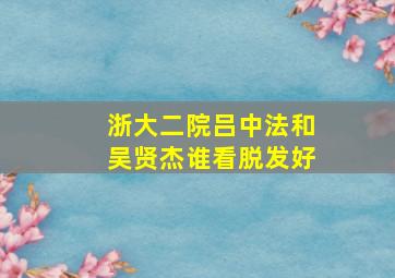 浙大二院吕中法和吴贤杰谁看脱发好