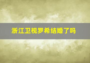 浙江卫视罗希结婚了吗