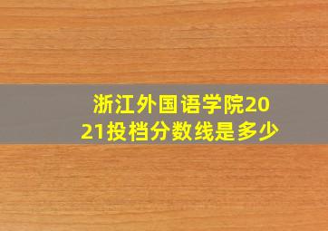 浙江外国语学院2021投档分数线是多少