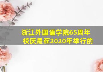 浙江外国语学院65周年校庆是在2020年举行的