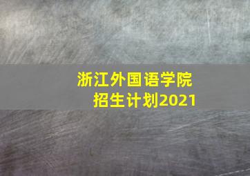 浙江外国语学院招生计划2021