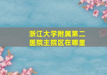 浙江大学附属第二医院主院区在哪里