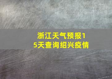 浙江天气预报15天查询绍兴疫情