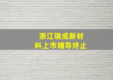 浙江瑞成新材料上市辅导终止