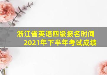 浙江省英语四级报名时间2021年下半年考试成绩