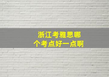 浙江考雅思哪个考点好一点啊