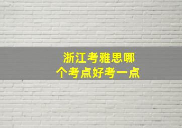 浙江考雅思哪个考点好考一点