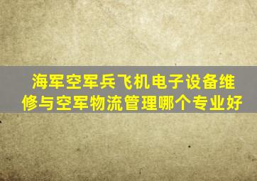 海军空军兵飞机电子设备维修与空军物流管理哪个专业好