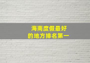 海南度假最好的地方排名第一