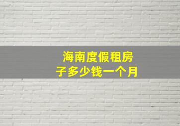 海南度假租房子多少钱一个月