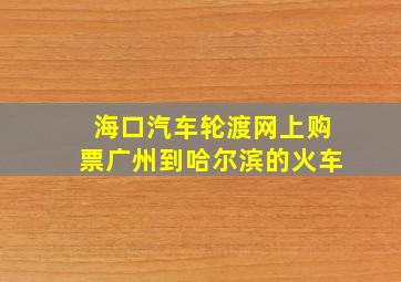 海口汽车轮渡网上购票广州到哈尔滨的火车