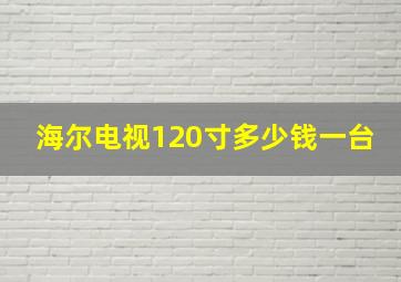 海尔电视120寸多少钱一台