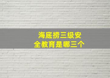 海底捞三级安全教育是哪三个