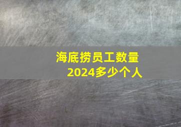 海底捞员工数量2024多少个人