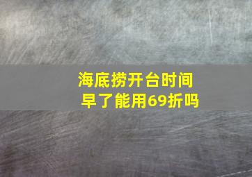 海底捞开台时间早了能用69折吗