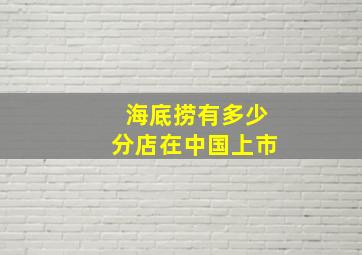 海底捞有多少分店在中国上市